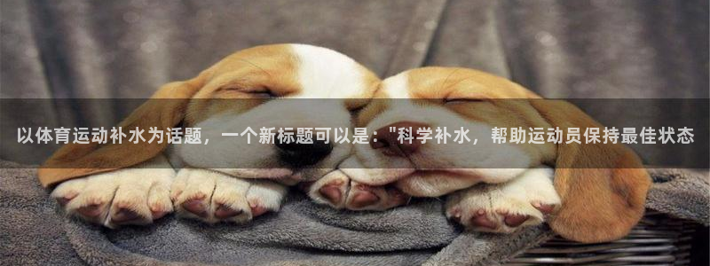 杏悦体育注册登录入口：以体育运动补水为话题，一个新标题可以是：\