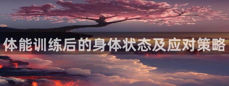 杏悦体育平台登录入口：体能训练后的身体状态及应对策略