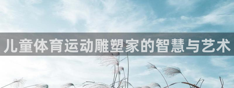 杏悦4注册：儿童体育运动雕塑家的智慧与艺术