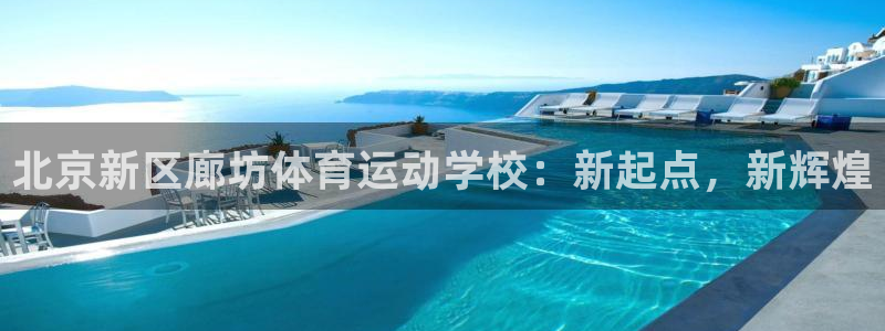 杏悦平台总代理：北京新区廊坊体育运动学校：新起点，新辉煌