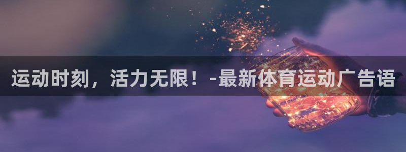 杏悦2平台注册：运动时刻，活力无限！-最新体育运动广告语