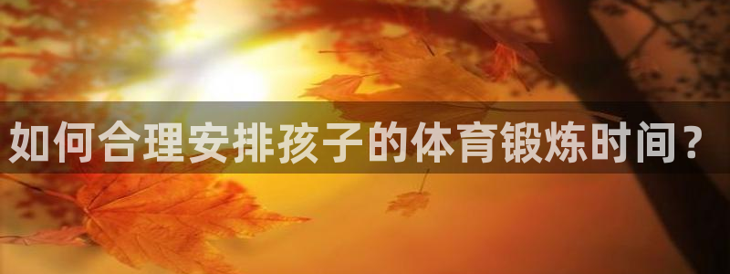 意昂体育3：如何合理安排孩子的体育锻炼时间？