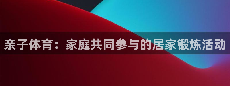 杏悦4平台注册：亲子体育：家庭共同参与的居家锻炼活动