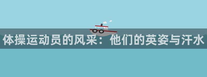 杏悦体育app下载：体操运动员的风采：他们的英姿与汗水
