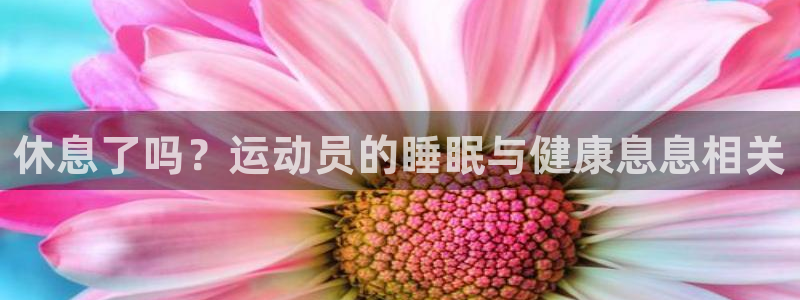 杏悦体育app下载：休息了吗？运动员的睡眠与健康息息相关