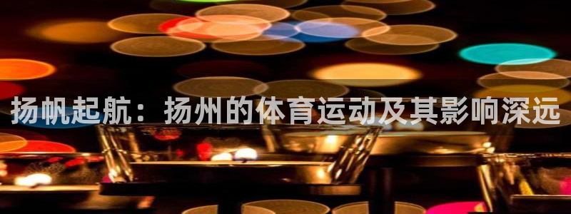 杏悦体育官网：扬帆起航：扬州的体育运动及其影响深远