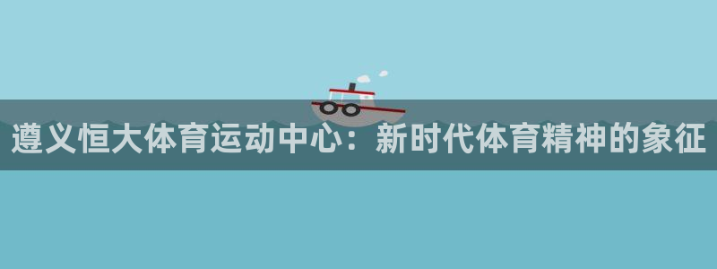 杏悦凯捷开号链接：遵义恒大体育运动中心：新时代体育精神的象征