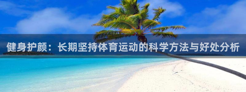 杏悦股份：健身护颜：长期坚持体育运动的科学方法与好处分析