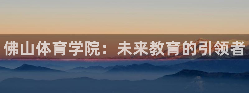 杏悦3官网：佛山体育学院：未来教育的引领者