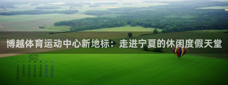杏悦体育热门赛事有哪些：博越体育运动中心新地标：走进宁夏的休闲度假天堂