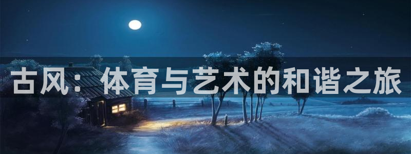 杏悦5：古风：体育与艺术的和谐之旅