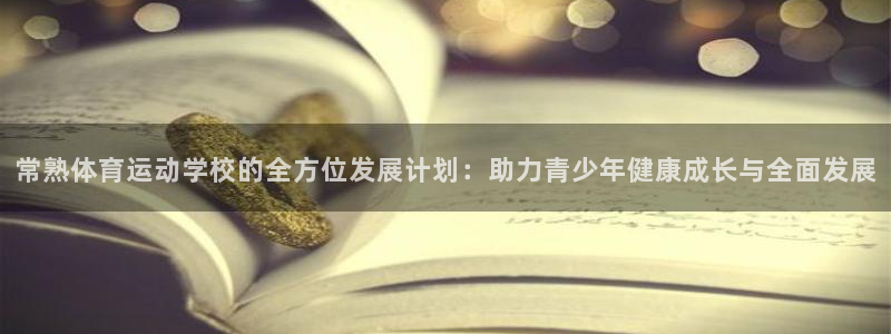意昂注册：常熟体育运动学校的全方位发展计划：助力青少年健康成长与全面发展