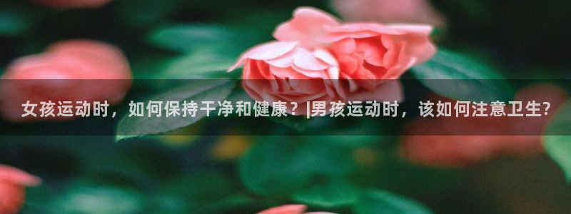 杏悦体育官网注册：女孩运动时，如何保持干净和健康？|男孩运动时，该如何注意卫生?